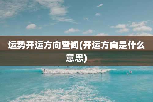 运势开运方向查询(开运方向是什么意思)