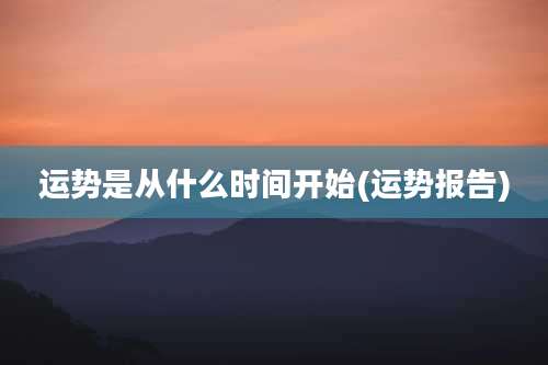 运势是从什么时间开始(运势报告)