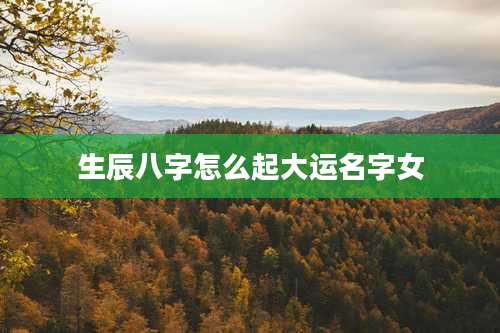 生辰八字怎么起大运名字女
