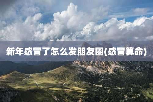 新年感冒了怎么发朋友圈(感冒算命)