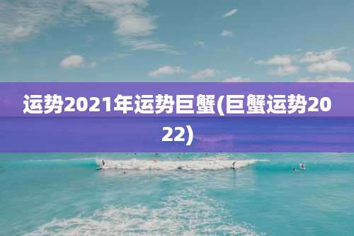 运势2021年运势巨蟹(巨蟹运势2022)