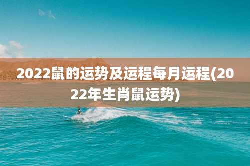 2022鼠的运势及运程每月运程(2022年生肖鼠运势)