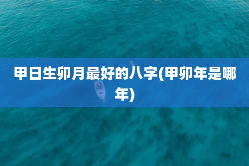 甲日生卯月最好的八字(甲卯年是哪年)