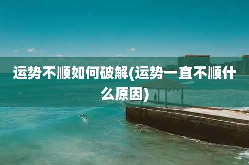 运势不顺如何破解(运势一直不顺什么原因)