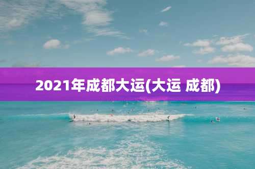 2021年成都大运(大运 成都)