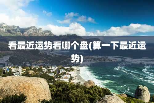 看最近运势看哪个盘(算一下最近运势)