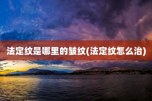 法定纹是哪里的皱纹(法定纹怎么治)