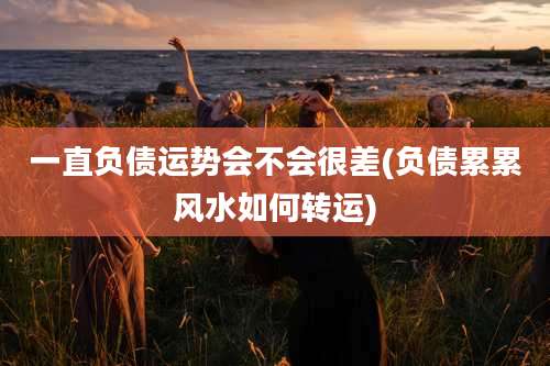 一直负债运势会不会很差(负债累累风水如何转运)