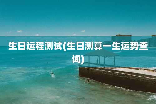生日运程测试(生日测算一生运势查询)