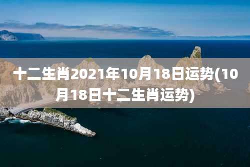 十二生肖2021年10月18日运势(10月18日十二生肖运势)