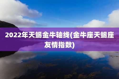 2022年天蝎金牛轴线(金牛座天蝎座友情指数)