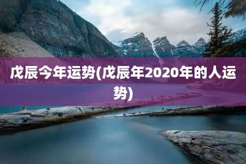 戊辰今年运势(戊辰年2020年的人运势)