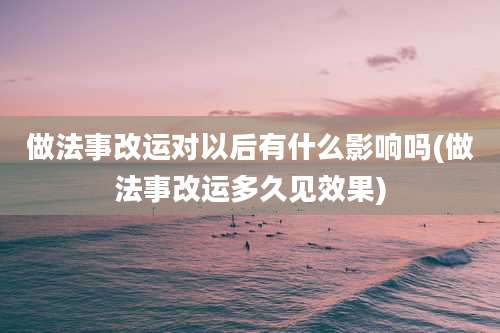 做法事改运对以后有什么影响吗(做法事改运多久见效果)