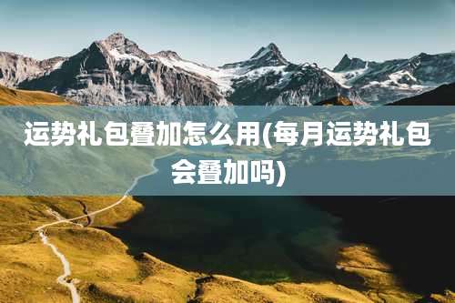 运势礼包叠加怎么用(每月运势礼包会叠加吗)