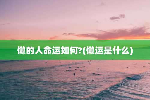 懒的人命运如何?(懒运是什么)