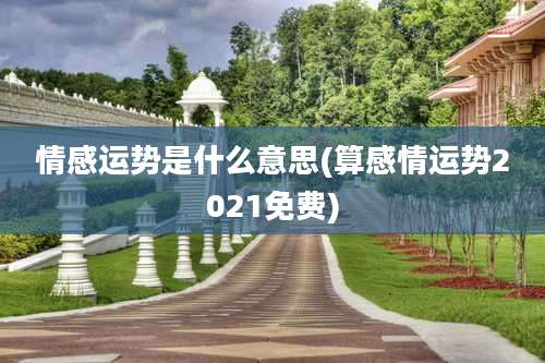 情感运势是什么意思(算感情运势2021免费)