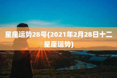 星座运势28号(2021年2月28日十二星座运势)