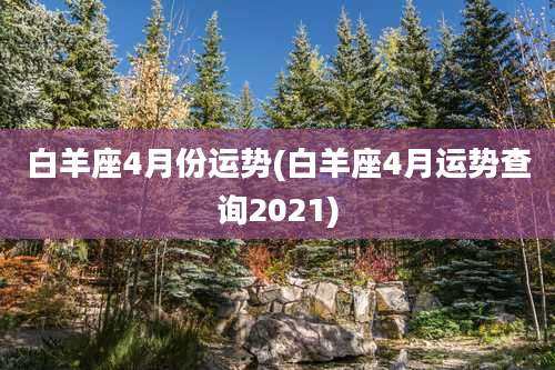 白羊座4月份运势(白羊座4月运势查询2021)
