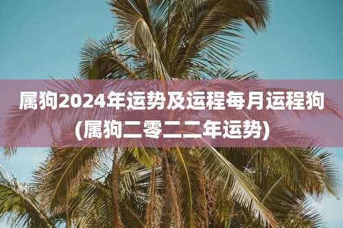 属狗2024年运势及运程每月运程狗(属狗二零二二年运势)