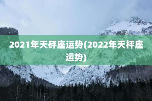 2021年天砰座运势(2022年天枰座运势)