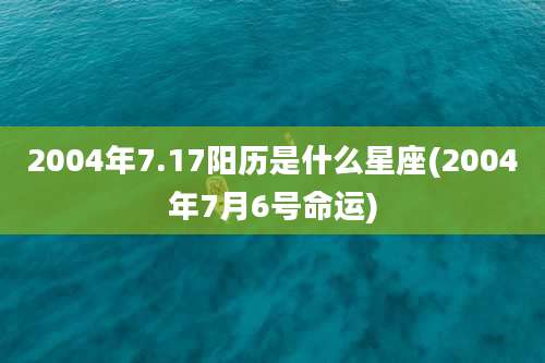 2004年7.17阳历是什么星座(2004年7月6号命运)