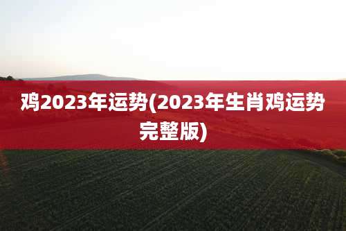 鸡2023年运势(2023年生肖鸡运势完整版)