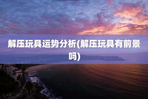 解压玩具运势分析(解压玩具有前景吗)