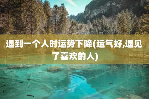 遇到一个人时运势下降(运气好,遇见了喜欢的人)