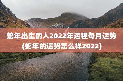 蛇年出生的人2022年运程每月运势(蛇年的运势怎么样2022)