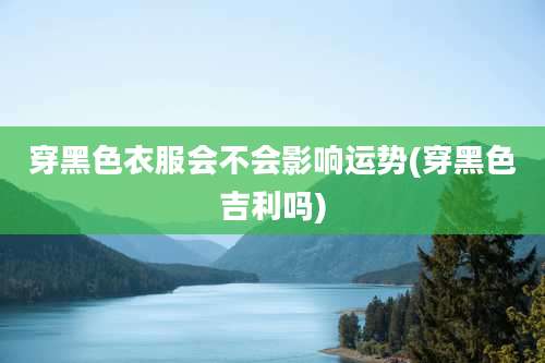 穿黑色衣服会不会影响运势(穿黑色吉利吗)