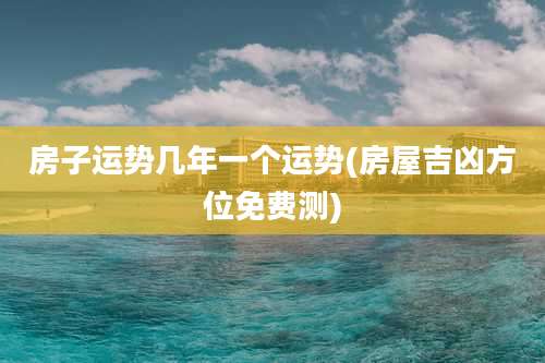 房子运势几年一个运势(房屋吉凶方位免费测)