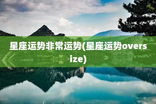 星座运势非常运势(星座运势oversize)