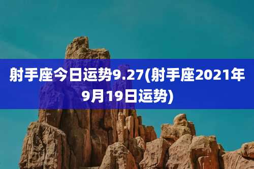 射手座今日运势9.27(射手座2021年9月19日运势)