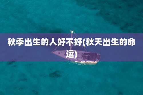 秋季出生的人好不好(秋天出生的命运)