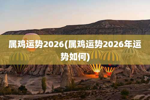 属鸡运势2026(属鸡运势2026年运势如何)