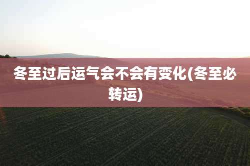 冬至过后运气会不会有变化(冬至必转运)