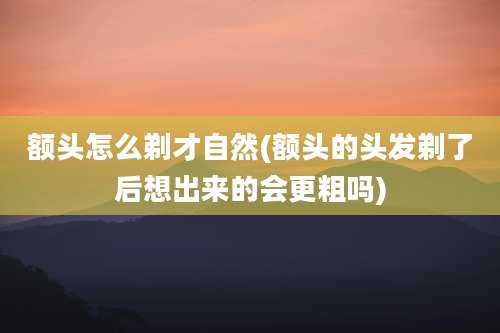 额头怎么剃才自然(额头的头发剃了后想出来的会更粗吗)