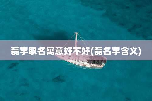 磊字取名寓意好不好(磊名字含义)