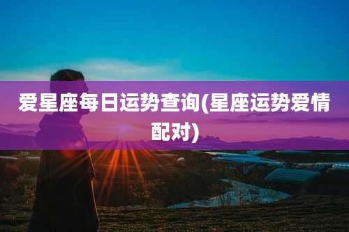 爱星座每日运势查询(星座运势爱情配对)
