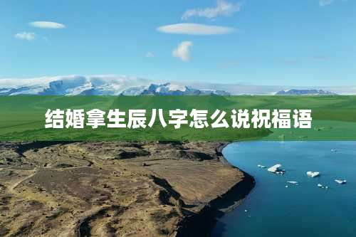 结婚拿生辰八字怎么说祝福语