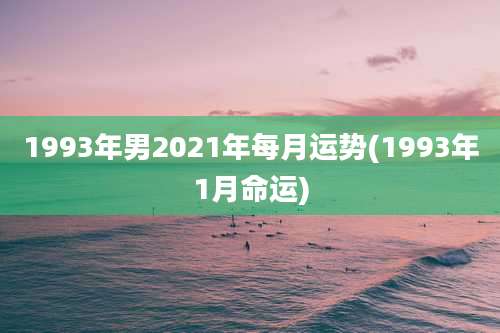 1993年男2021年每月运势(1993年1月命运)