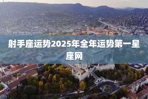 射手座运势2025年全年运势第一星座网