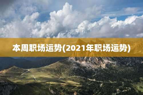 本周职场运势(2021年职场运势)