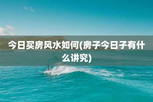 今日买房风水如何(房子今日子有什么讲究)