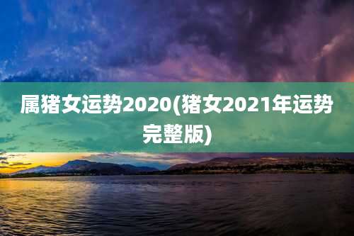 属猪女运势2020(猪女2021年运势完整版)