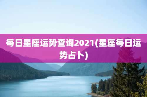 每日星座运势查询2021(星座每日运势占卜)