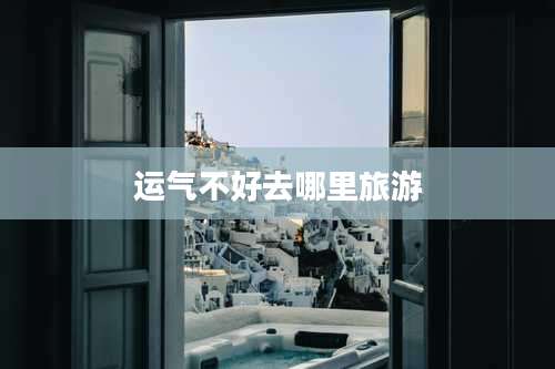 运气不好去哪里旅游