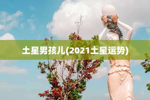 土星男孩儿(2021土星运势)