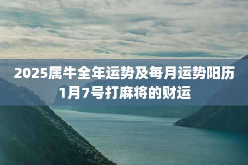 2025属牛全年运势及每月运势阳历1月7号打麻将的财运