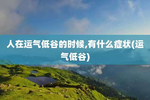 人在运气低谷的时候,有什么症状(运气低谷)
